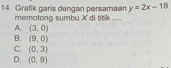 Grafik garis dengan persamaan y=2x-18
memotong sumbu X di titik ....
A. (3,0)
B. (9,0)
C. (0,3)
D. (0,9)