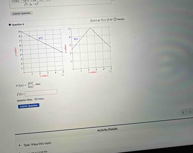 frac (110xe-15xe+30+x)(x)x^8(-3x-2)^2
Submit Question
Question 6 B 0/1 pt つ 2$ 97 ① Details
f(x)= g(x)/h(x)  , then
f'(1)=□
Question Help: E Video
Submit Question
>
Activity Details
Task: View this topic
M