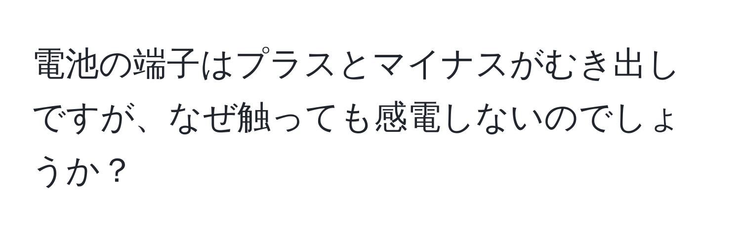 電池の端子はプラスとマイナスがむき出しですが、なぜ触っても感電しないのでしょうか？