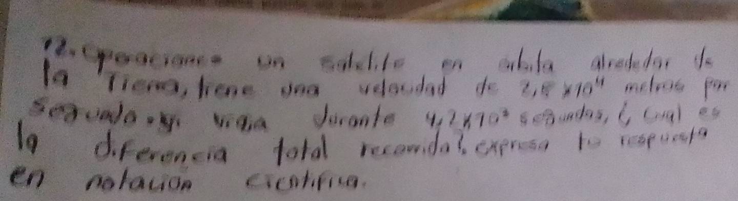 .(peacione in coclite on aabila alretedar 1o 
Ia Tie, hone ond veloudad do 2.5* 10^(11) melos por 
Secuala viaa Jarante 4.2* 10^2 Segundas, 6cml
19 diferencia told reconda? exprosn to reapuasta 
en nolawon cientiticn.