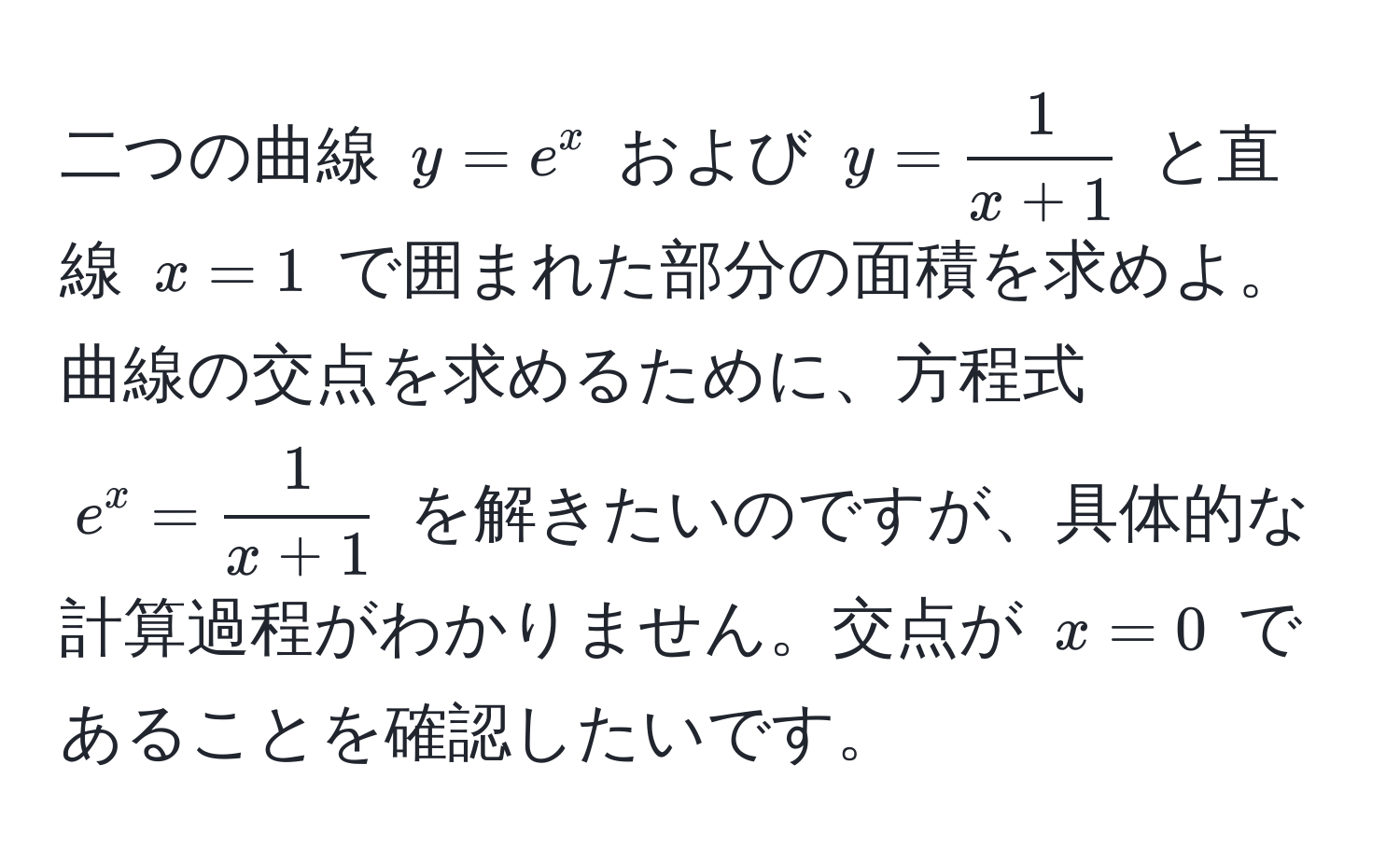 二つの曲線 $y=e^(x$ および $y=frac1)x+1$ と直線 $x=1$ で囲まれた部分の面積を求めよ。曲線の交点を求めるために、方程式 $e^(x = frac1)x+1$ を解きたいのですが、具体的な計算過程がわかりません。交点が $x=0$ であることを確認したいです。