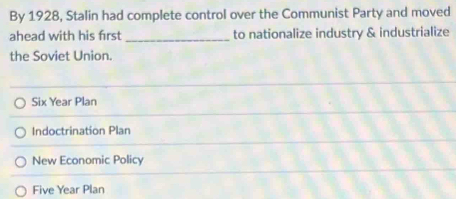 By 1928, Stalin had complete control over the Communist Party and moved
ahead with his first _to nationalize industry & industrialize
the Soviet Union.
Six Year Plan
Indoctrination Plan
New Economic Policy
Five Year Plan