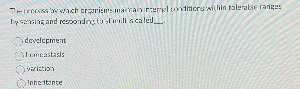 The process by which organisms maintain internal conditions within tolerable ranges
by sensing and responding to stimuli is called_ .
development
homeostasis
variation
inheritance