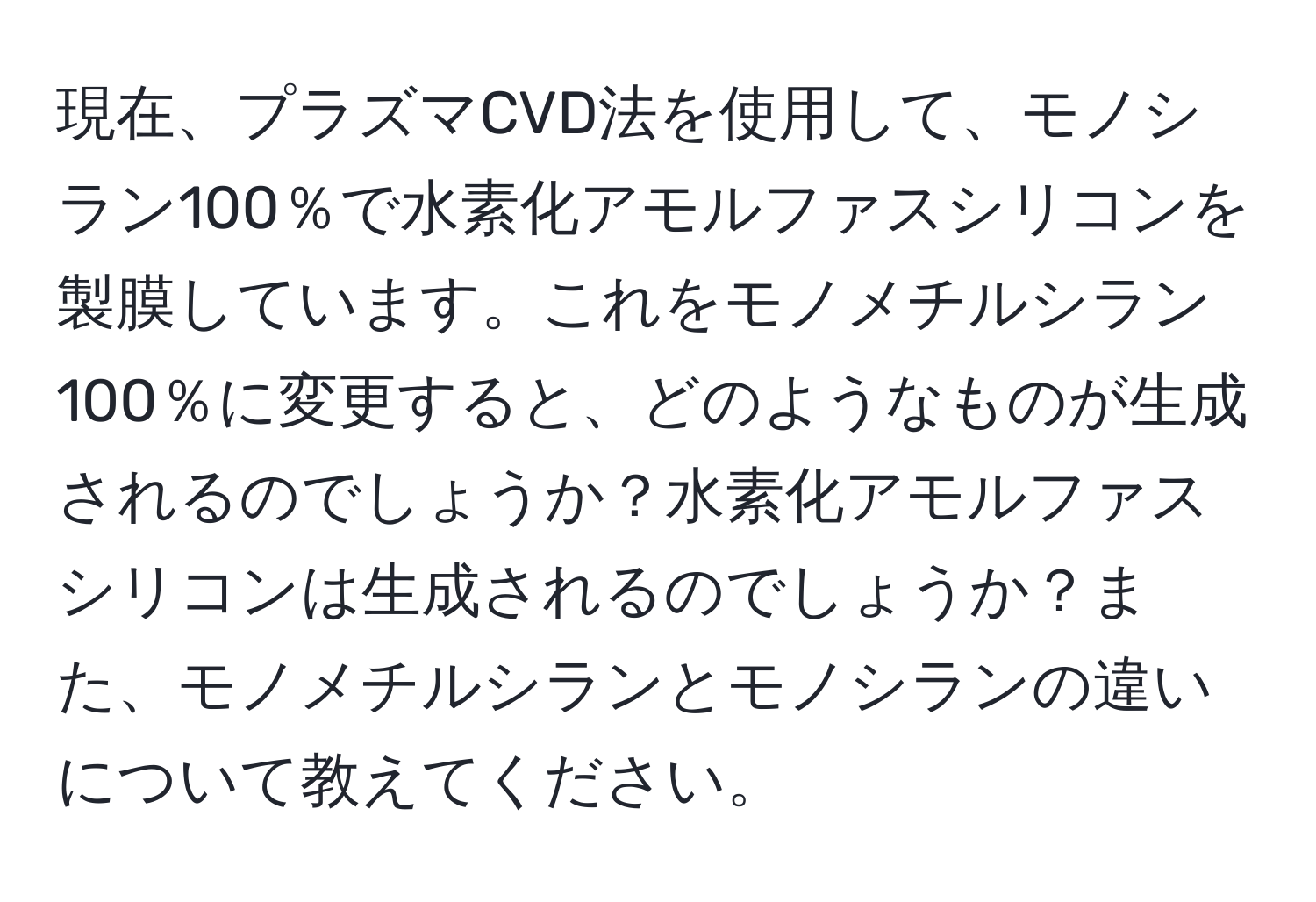 現在、プラズマCVD法を使用して、モノシラン100％で水素化アモルファスシリコンを製膜しています。これをモノメチルシラン100％に変更すると、どのようなものが生成されるのでしょうか？水素化アモルファスシリコンは生成されるのでしょうか？また、モノメチルシランとモノシランの違いについて教えてください。