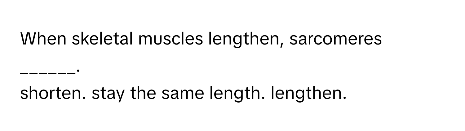 When skeletal muscles lengthen, sarcomeres ______.

shorten. stay the same length. lengthen.