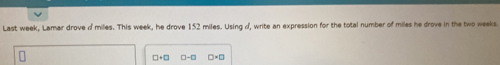 Last week, Lamar drove a miles. This week, he drove 152 miles. Using d, write an expression for the total number of miles he drove in the two weeks.
□ +□ □ -□ □ * □