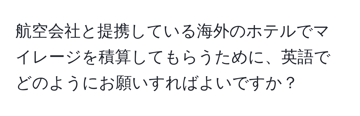 航空会社と提携している海外のホテルでマイレージを積算してもらうために、英語でどのようにお願いすればよいですか？