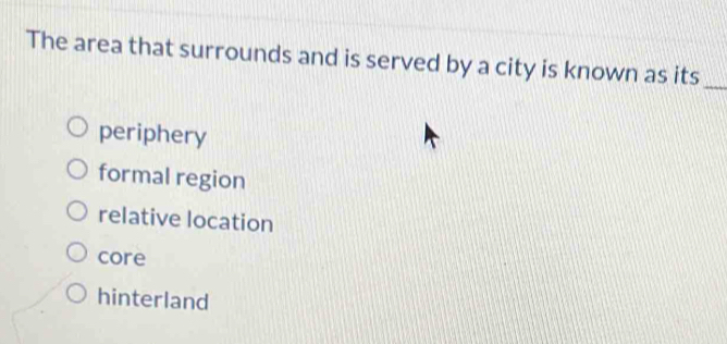 The area that surrounds and is served by a city is known as its_
periphery
formal region
relative location
core
hinterland