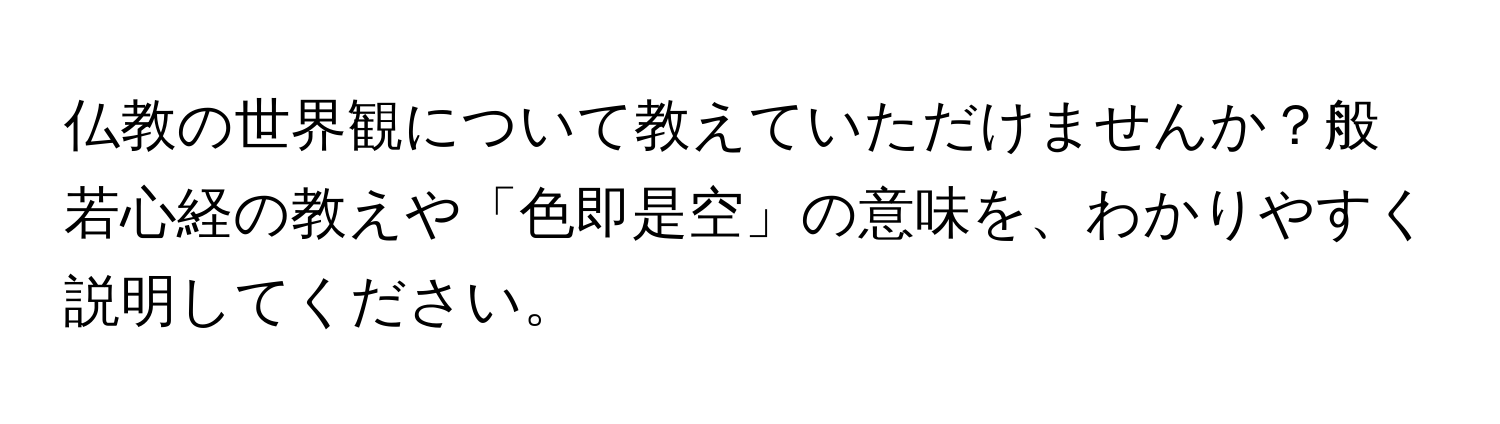仏教の世界観について教えていただけませんか？般若心経の教えや「色即是空」の意味を、わかりやすく説明してください。
