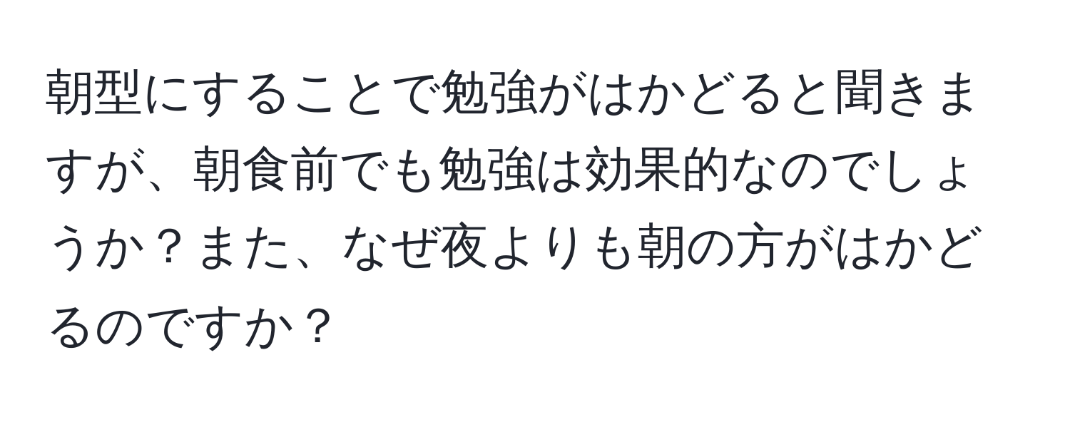 朝型にすることで勉強がはかどると聞きますが、朝食前でも勉強は効果的なのでしょうか？また、なぜ夜よりも朝の方がはかどるのですか？