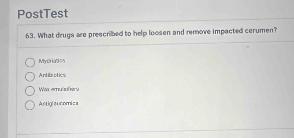 PostTest
63. What drugs are prescribed to help loosen and remove impacted cerumen?
Mydriatics
Antibiotics
Wax emulsifiers
Antiglaucomics