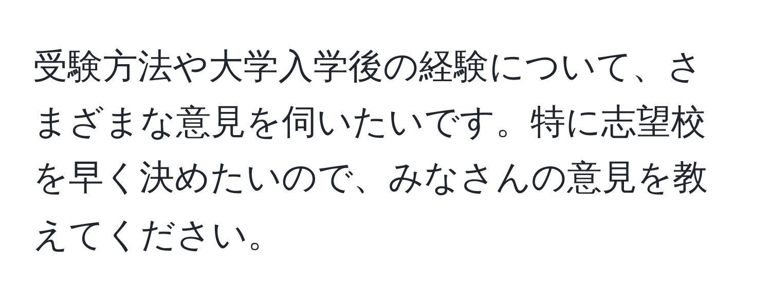 受験方法や大学入学後の経験について、さまざまな意見を伺いたいです。特に志望校を早く決めたいので、みなさんの意見を教えてください。