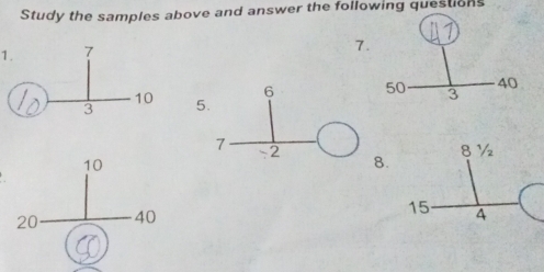 Study the samples above and answer the following questions 
1. 
7 

5.
8 ½.
15 4