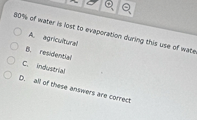 80% of water is lost to evaporation during this use of wate
A. agricultural
B. residential
C. industrial
D. all of these answers are correct