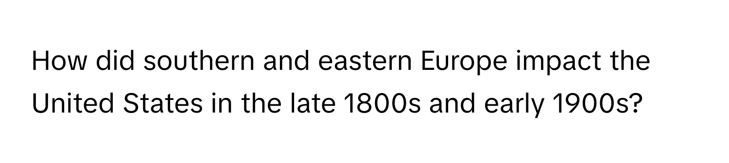 How did southern and eastern Europe impact the United States in the late 1800s and early 1900s?