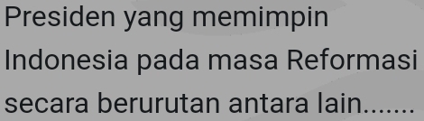 Presiden yang memimpin 
Indonesia pada masa Reformasi 
secara berurutan antara lain.......