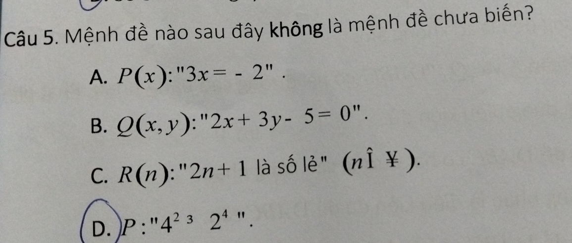 Mệnh đề nào sau đây không là mệnh đề chưa biến?
A. P(x):''3x=-2''.
B. Q(x,y):''2x+3y-5=0''.
C. R(n):''2n+1 là số lẻ " (nhat I*).
D. )P:''4^232^4 11