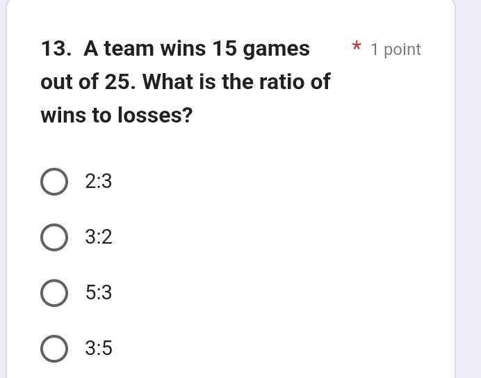 A team wins 15 games 1 point
out of 25. What is the ratio of
wins to losses?
2:3
3:2
5:3
3:5