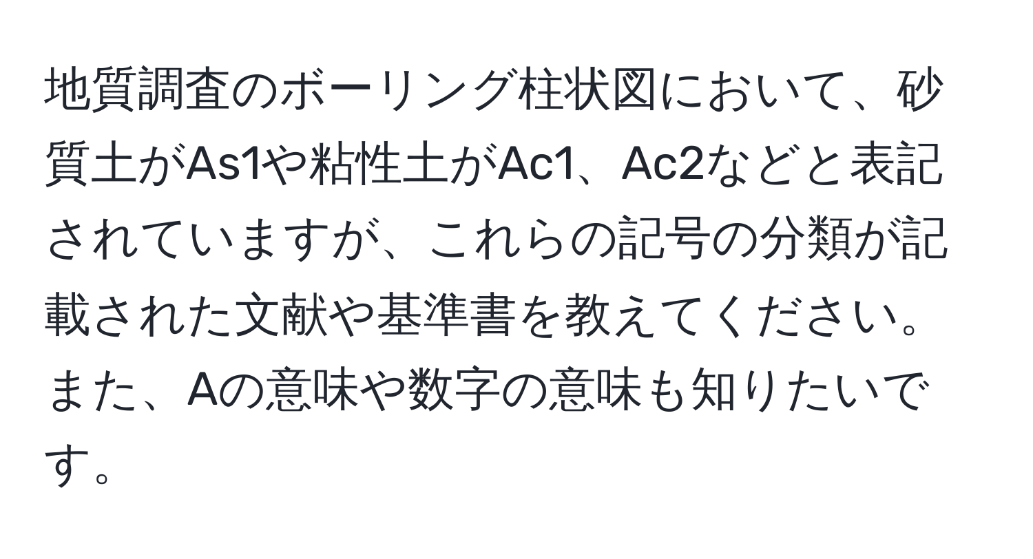 地質調査のボーリング柱状図において、砂質土がAs1や粘性土がAc1、Ac2などと表記されていますが、これらの記号の分類が記載された文献や基準書を教えてください。また、Aの意味や数字の意味も知りたいです。