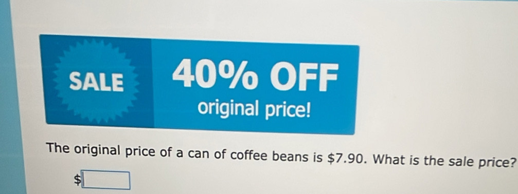 SALE 40% OFF 
original price! 
The original price of a can of coffee beans is $7.90. What is the sale price?
$□