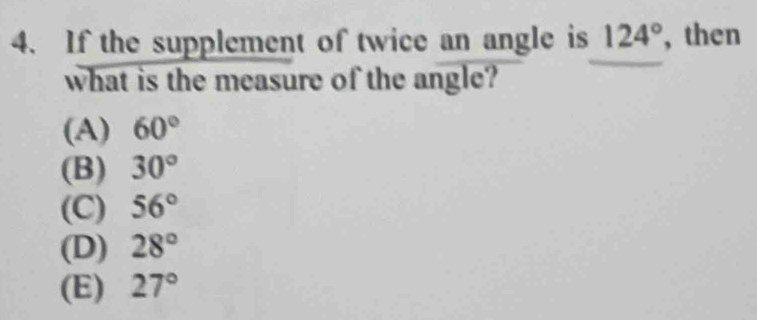 If the supplement of twice an angle is 124° , then
what is the measure of the angle?
(A) 60°
(B) 30°
(C) 56°
(D) 28°
(E) 27°