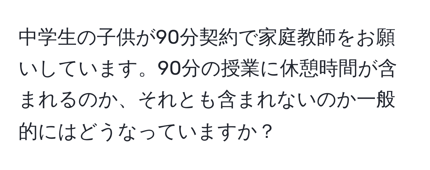 中学生の子供が90分契約で家庭教師をお願いしています。90分の授業に休憩時間が含まれるのか、それとも含まれないのか一般的にはどうなっていますか？