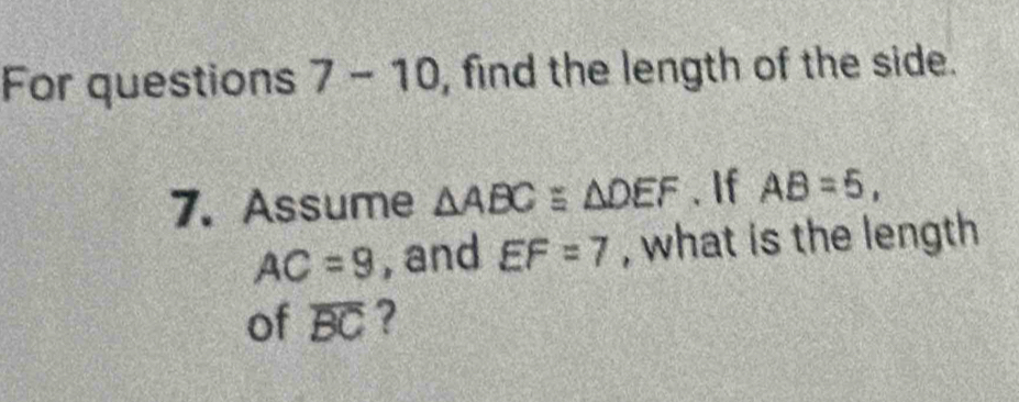 For questions 7-10 , find the length of the side. 
7. Assume △ ABC a^(□)□  △ DEF. If AB=5,
AC=9 , and EF=7 , what is the length 
of overline BC ?