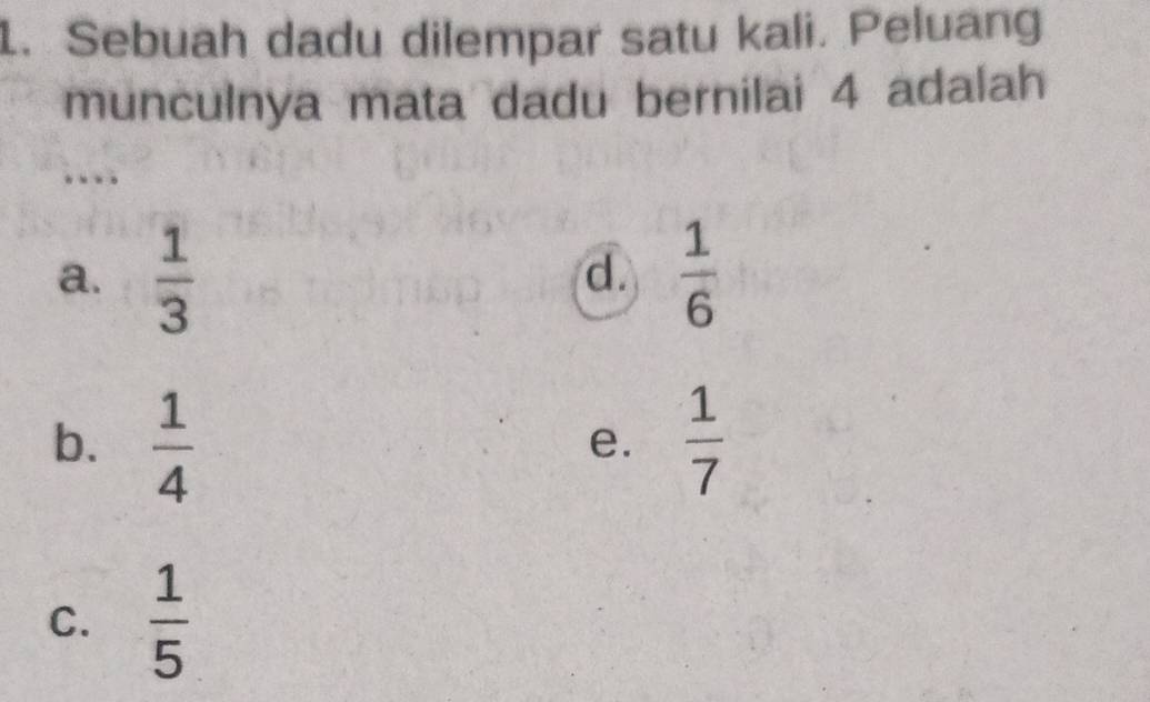 Sebuah dadu dilempar satu kali. Peluang
munculnya mata dadu bernilai 4 adalah
…
a.  1/3   1/6 
d.
b.  1/4   1/7 
e.
C.  1/5 