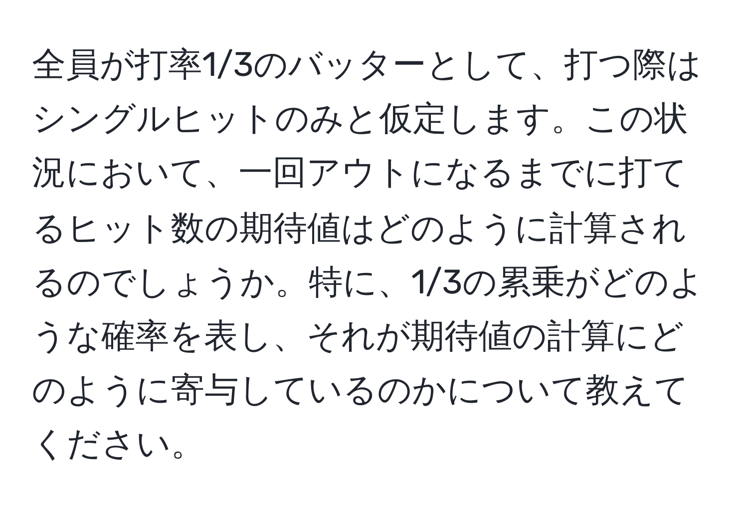 全員が打率1/3のバッターとして、打つ際はシングルヒットのみと仮定します。この状況において、一回アウトになるまでに打てるヒット数の期待値はどのように計算されるのでしょうか。特に、1/3の累乗がどのような確率を表し、それが期待値の計算にどのように寄与しているのかについて教えてください。