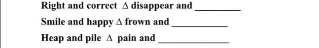 Right and correct △ disappear and_ 
Smile and happy △ frown and_ 
Heap and pile pain and △ _
