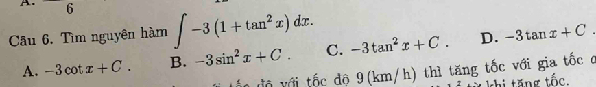 square 6 -3tan^2x+C. D. -3tan x+C. 
Câu 6. Tìm nguyên hàm ∈t -3(1+tan^2x)dx.
A. -3cot x+C. B. -3sin^2x+C. C.
ốn độ với tốc độ 9(km/h) thì tăng tốc với gia tốc ở
khi tăng tốc