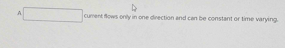 A -3]([])^-]^([])^(-frac 1)2
frac 1,3)1)^, 1/) ,(i,1)
□ current flows only in one direction and can be constant or time varying.