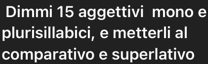 Dimmi 15 aggettivi mono e 
plurisillabici, e metterli al 
comparativo e superlativo