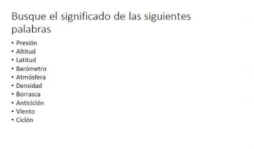 Busque el significado de las siguientes
palabras
Presión
Altitud
Latitud
Barómetro
Atmósfera
Densidad
Borrasca
Anticiclón
Viento
Ciclón