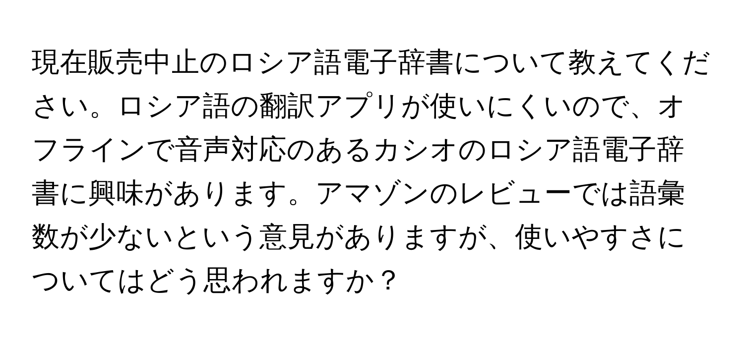 現在販売中止のロシア語電子辞書について教えてください。ロシア語の翻訳アプリが使いにくいので、オフラインで音声対応のあるカシオのロシア語電子辞書に興味があります。アマゾンのレビューでは語彙数が少ないという意見がありますが、使いやすさについてはどう思われますか？