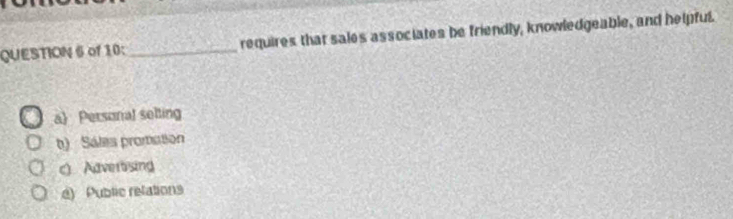 of 10: _requires that sales associates be friendly, knowledgeable, and helpful.
a Personal selting
t) Sales promation
c) Adverbsing
) Public relations