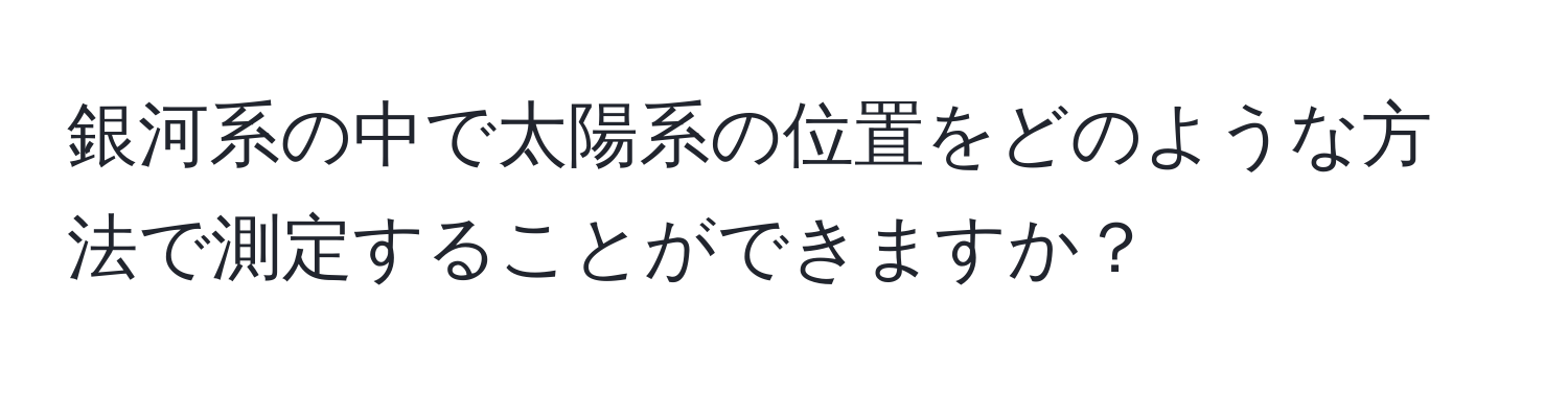 銀河系の中で太陽系の位置をどのような方法で測定することができますか？