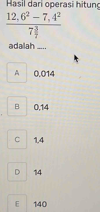 Hasil dari operasi hitung
frac 12,6^2-7,4^27 3/7 
adalah .....
A 0,014
B 0,14
cì 1,4
D 14
E 140