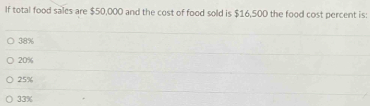 If total food sales are $50,000 and the cost of food sold is $16,500 the food cost percent is:
38%
20%
25%
33%