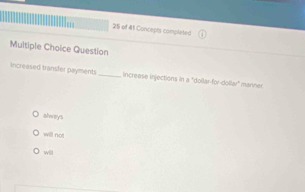 of 41 Concepts completed
Multiple Choice Question
Increased transfer payments _Increase injections in a "dollar-for-dollar" manner.
always
will not
will