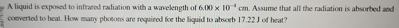 A liquid is exposed to infrared radiation with a wavelength of 6.00* 10^(-4)cm. Assume that all the radiation is absorbed and 
converted to heat. How many photons are required for the liquid to absorb 17.22 J of heat?