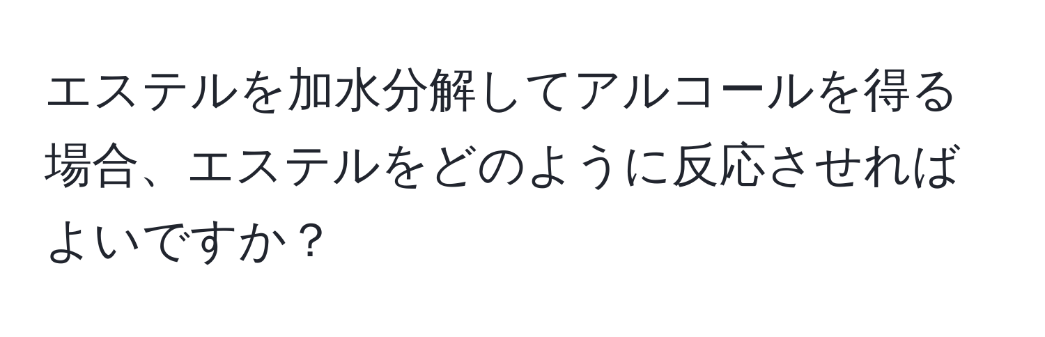 エステルを加水分解してアルコールを得る場合、エステルをどのように反応させればよいですか？