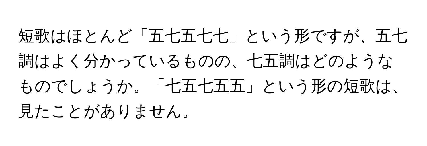 短歌はほとんど「五七五七七」という形ですが、五七調はよく分かっているものの、七五調はどのようなものでしょうか。「七五七五五」という形の短歌は、見たことがありません。