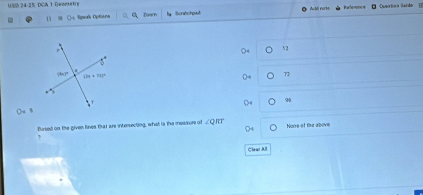 IISD 24-25: DCA 1 Geometry
Add note
n 4 Speak Optiona Zoem Scratchpad Reference Question Guide 9
12
72
96
9
Based on the given lines that are intersecting, what is the measure of ∠ QRT
None of the above
?
Clear All