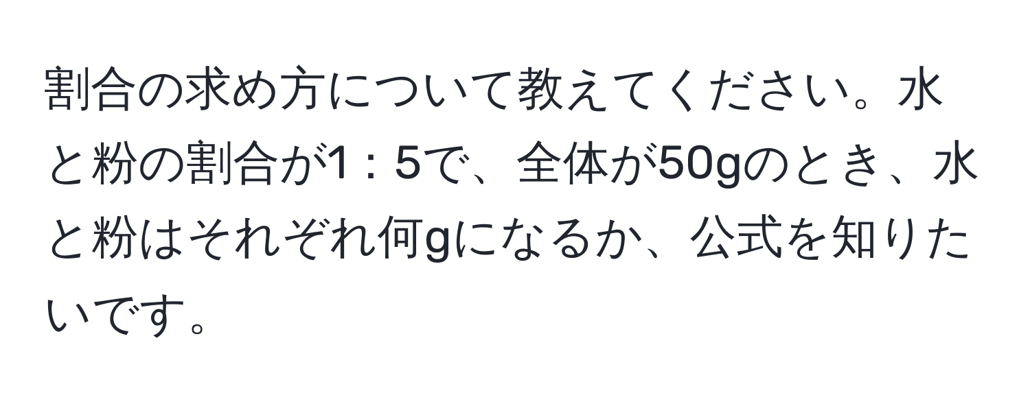 割合の求め方について教えてください。水と粉の割合が1：5で、全体が50gのとき、水と粉はそれぞれ何gになるか、公式を知りたいです。