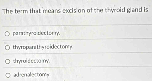 The term that means excision of the thyroid gland is
parathyroidectomy.
thyroparathyroidectomy.
thyroidectomy.
adrenalectomy.