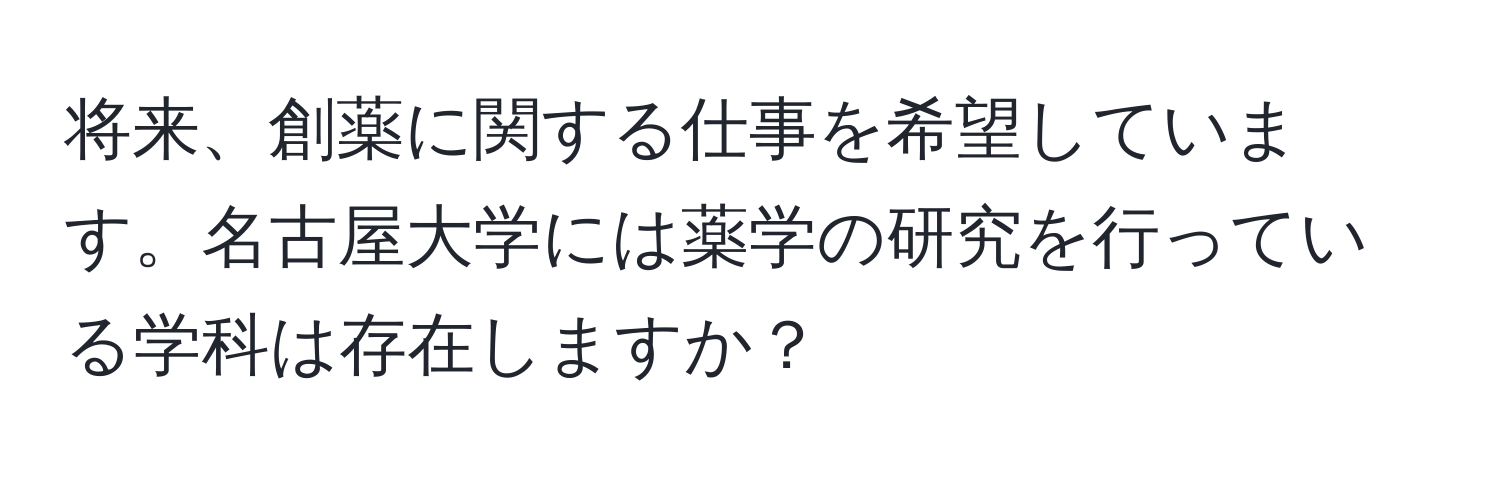 将来、創薬に関する仕事を希望しています。名古屋大学には薬学の研究を行っている学科は存在しますか？