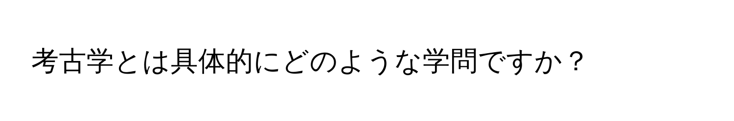 考古学とは具体的にどのような学問ですか？