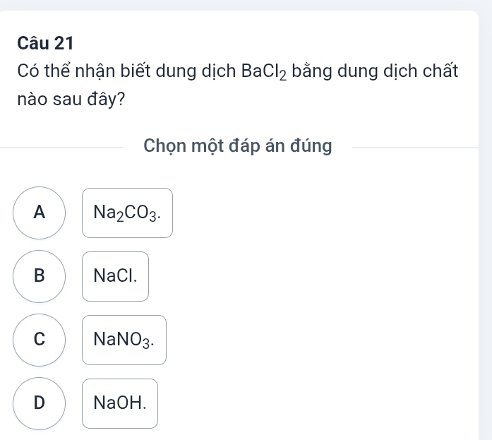 Có thể nhận biết dung dịch BaCl_2 bằng dung dịch chất
nào sau đây?
Chọn một đáp án đúng
A Na_2CO_3.
B NaCl.
C NaNO₃.
D NaOH.