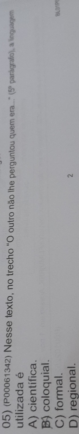 (P00061342) Nesse texto, no trecho “O outro não lhe perguntou quem era....” (5° parágrafo), a linguagem
utilizada é
A) científica.
B) coloquial.
C) formal.
BLO1PO
D) regional.
2